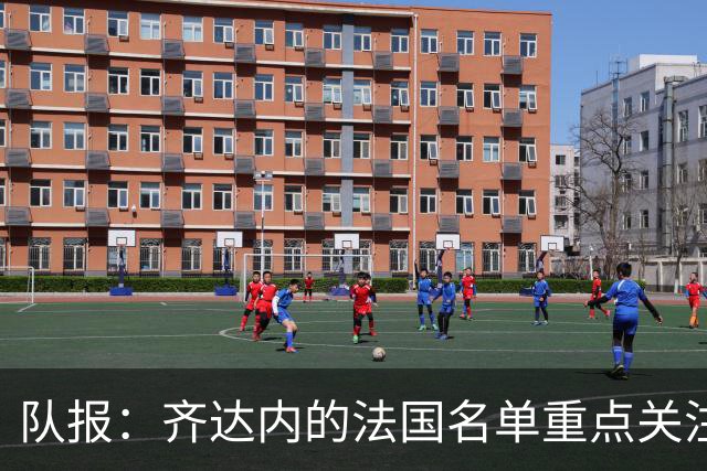 队报：齐达内的法国名单重点关注名气小的球员 已拟55人预备名单